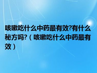 咳嗽吃什么中药最有效?有什么秘方吗?（咳嗽吃什么中药最有效）