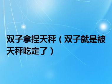 双子拿捏天秤（双子就是被天秤吃定了）