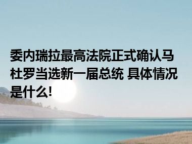 委内瑞拉最高法院正式确认马杜罗当选新一届总统 具体情况是什么!