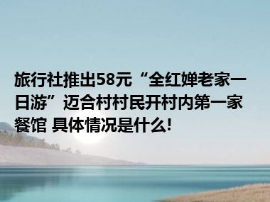 旅行社推出58元“全红婵老家一日游”迈合村村民开村内第一家餐馆 具体情况是什么!