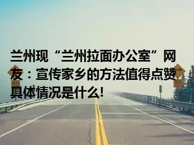 兰州现“兰州拉面办公室”网友：宣传家乡的方法值得点赞 具体情况是什么!