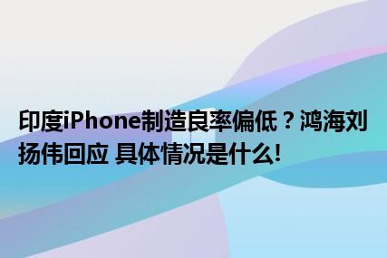 印度iPhone制造良率偏低？鸿海刘扬伟回应 具体情况是什么!