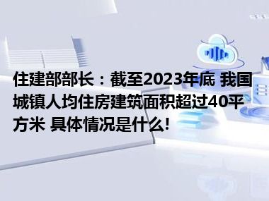 住建部部长：截至2023年底 我国城镇人均住房建筑面积超过40平方米 具体情况是什么!