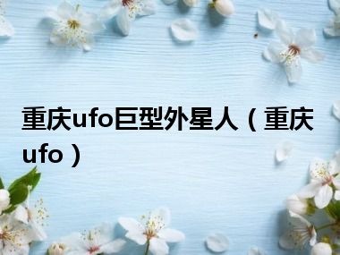 重庆ufo巨型外星人（重庆ufo）