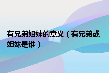 有兄弟姐妹的意义（有兄弟或姐妹是谁）