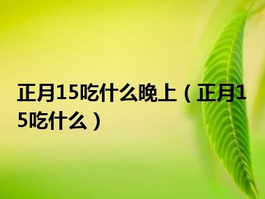 正月15吃什么晚上（正月15吃什么）