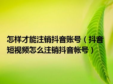 怎样才能注销抖音账号（抖音短视频怎么注销抖音帐号）