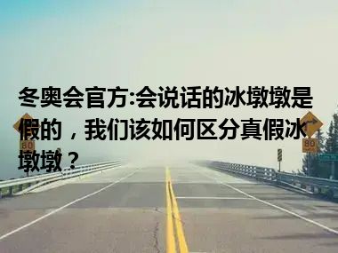 冬奥会官方:会说话的冰墩墩是假的，我们该如何区分真假冰墩墩？