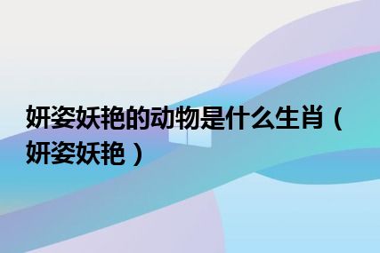 妍姿妖艳的动物是什么生肖（妍姿妖艳）