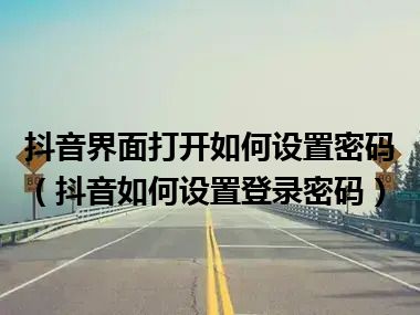 抖音界面打开如何设置密码（抖音如何设置登录密码）