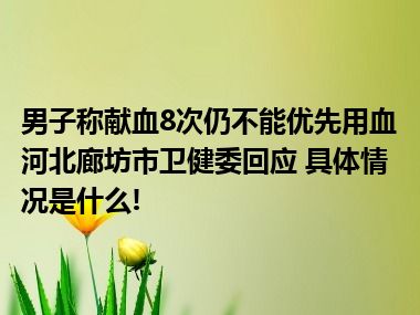 男子称献血8次仍不能优先用血河北廊坊市卫健委回应 具体情况是什么!