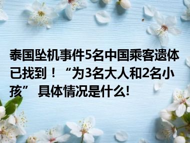 泰国坠机事件5名中国乘客遗体已找到！“为3名大人和2名小孩” 具体情况是什么!