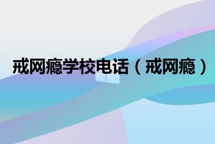 戒网瘾学校电话（戒网瘾）