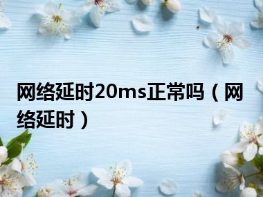 网络延时20ms正常吗（网络延时）