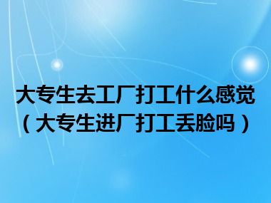 大专生去工厂打工什么感觉（大专生进厂打工丢脸吗）