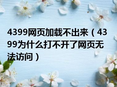 4399网页加载不出来（4399为什么打不开了网页无法访问）