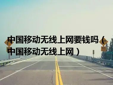 中国移动无线上网要钱吗（中国移动无线上网）