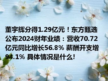 董宇辉分得1.29亿元！东方甄选公布2024财年业绩：营收70.72亿元同比增长56.8% 薪酬开支增94.1% 具体情况是什么!