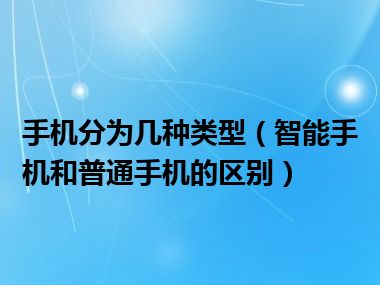 手机分为几种类型（智能手机和普通手机的区别）