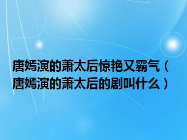 唐嫣演的萧太后惊艳又霸气（唐嫣演的萧太后的剧叫什么）