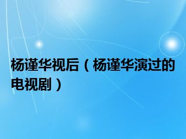 杨谨华视后（杨谨华演过的电视剧）