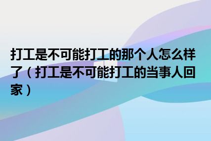 打工是不可能打工的那个人怎么样了（打工是不可能打工的当事人回家）