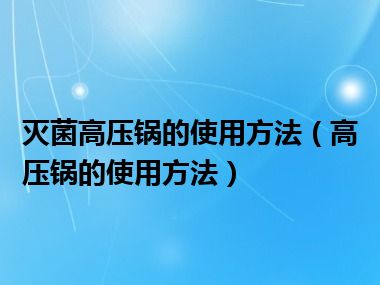 灭菌高压锅的使用方法（高压锅的使用方法）