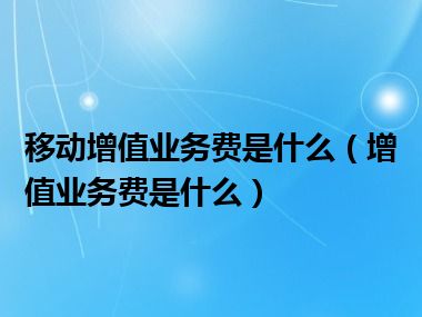 移动增值业务费是什么（增值业务费是什么）