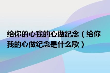 给你的心我的心做纪念（给你我的心做纪念是什么歌）