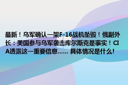 最新！乌军确认一架F-16战机坠毁！俄副外长：美国参与乌军袭击库尔斯克是事实！CIA透露这一重要信息...... 具体情况是什么!