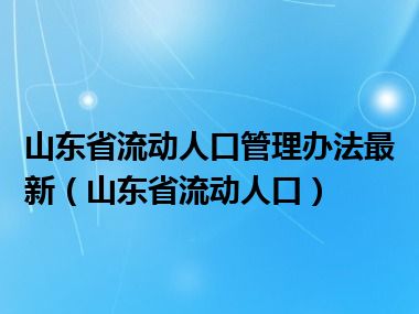 山东省流动人口管理办法最新（山东省流动人口）