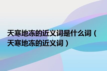 天寒地冻的近义词是什么词（天寒地冻的近义词）