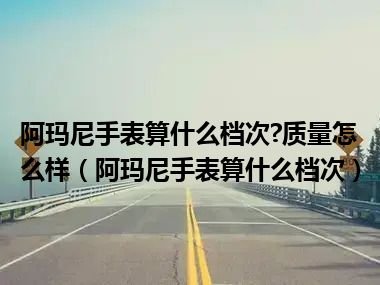 阿玛尼手表算什么档次?质量怎么样（阿玛尼手表算什么档次）