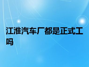 江淮汽车厂都是正式工吗