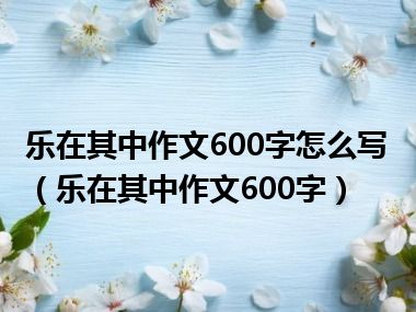 乐在其中作文600字怎么写（乐在其中作文600字）