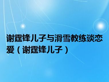 谢霆锋儿子与滑雪教练谈恋爱（谢霆锋儿子）