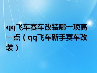 qq飞车赛车改装哪一项高一点（qq飞车新手赛车改装）