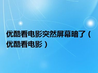 优酷看电影突然屏幕暗了（优酷看电影）