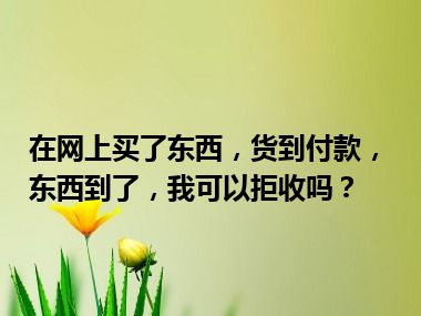 在网上买了东西，货到付款，东西到了，我可以拒收吗？