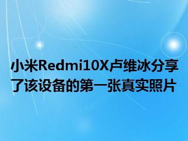 小米Redmi10X卢维冰分享了该设备的第一张真实照片