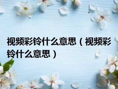 视频彩铃什么意思（视频彩铃什么意思）