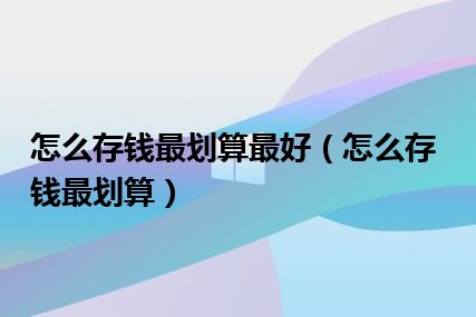 怎么存钱最划算最好（怎么存钱最划算）