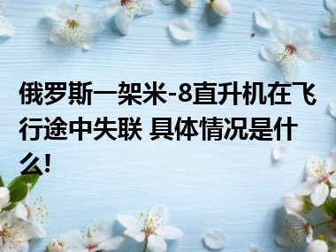 俄罗斯一架米-8直升机在飞行途中失联 具体情况是什么!