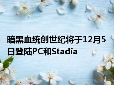 暗黑血统创世纪将于12月5日登陆PC和Stadia