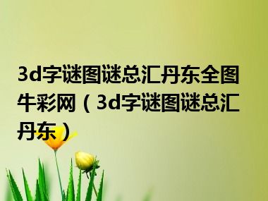 3d字谜图谜总汇丹东全图牛彩网（3d字谜图谜总汇丹东）