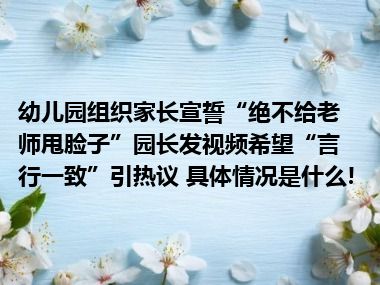 幼儿园组织家长宣誓“绝不给老师甩脸子”园长发视频希望“言行一致”引热议 具体情况是什么!