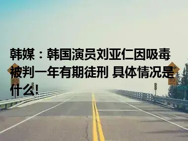 韩媒：韩国演员刘亚仁因吸毒被判一年有期徒刑 具体情况是什么!