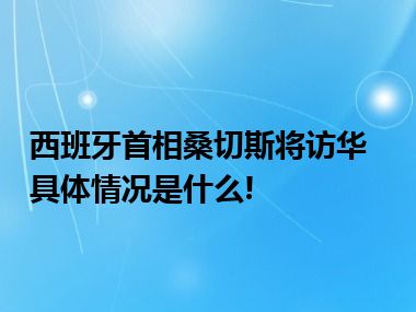 西班牙首相桑切斯将访华 具体情况是什么!