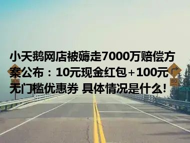 小天鹅网店被薅走7000万赔偿方案公布：10元现金红包+100元无门槛优惠券 具体情况是什么!