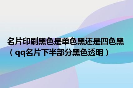 名片印刷黑色是单色黑还是四色黑（qq名片下半部分黑色透明）